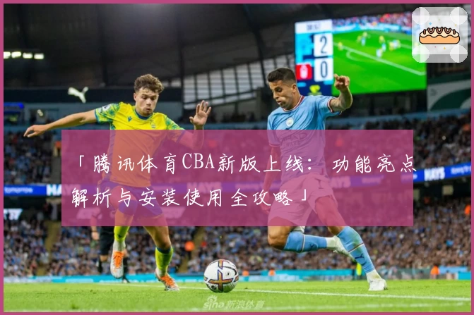 「腾讯体育CBA新版上线：功能亮点解析与安装使用全攻略」