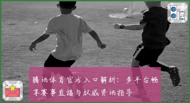 腾讯体育官方入口解析：多平台畅享赛事直播与权威资讯指导