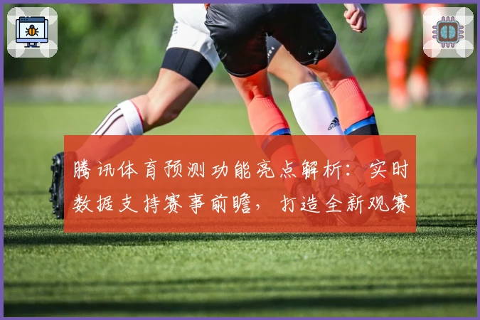 腾讯体育预测功能亮点解析：实时数据支持赛事前瞻，打造全新观赛体验