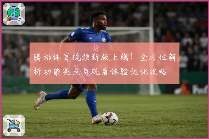 腾讯体育视频新版上线！全方位解析功能亮点与观看体验优化攻略