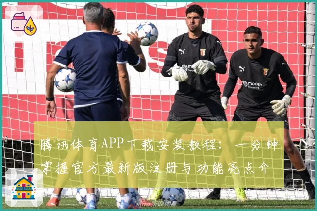 腾讯体育APP下载安装教程：一分钟掌握官方最新版注册与功能亮点介绍