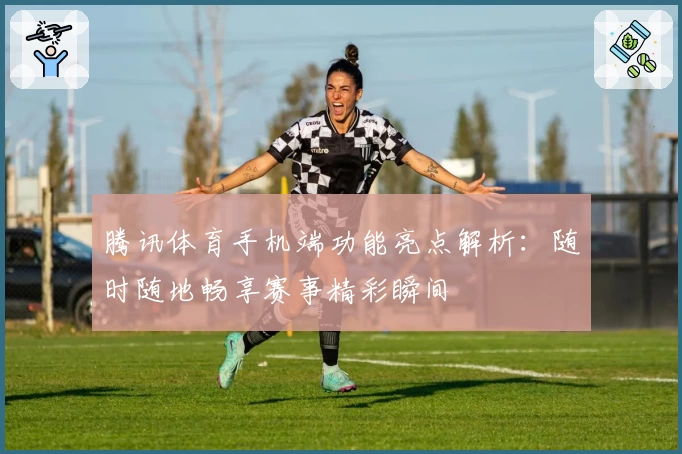 腾讯体育手机端功能亮点解析：随时随地畅享赛事精彩瞬间