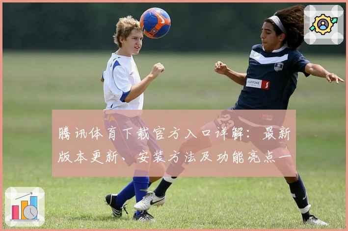 腾讯体育下载官方入口详解：最新版本更新、安装方法及功能亮点一文全解