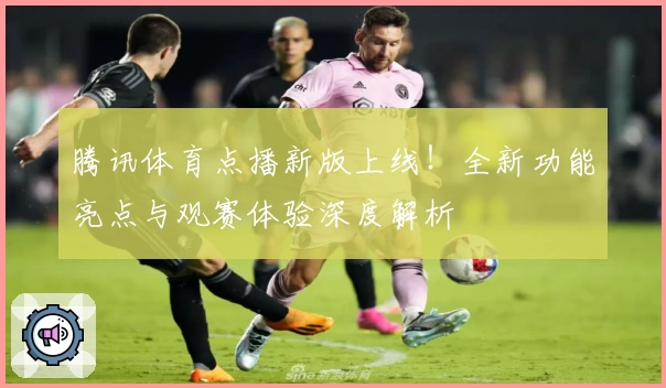 腾讯体育点播新版上线！全新功能亮点与观赛体验深度解析