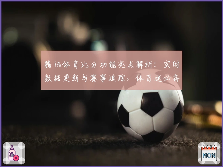 腾讯体育比分功能亮点解析：实时数据更新与赛事追踪，体育迷必备神器