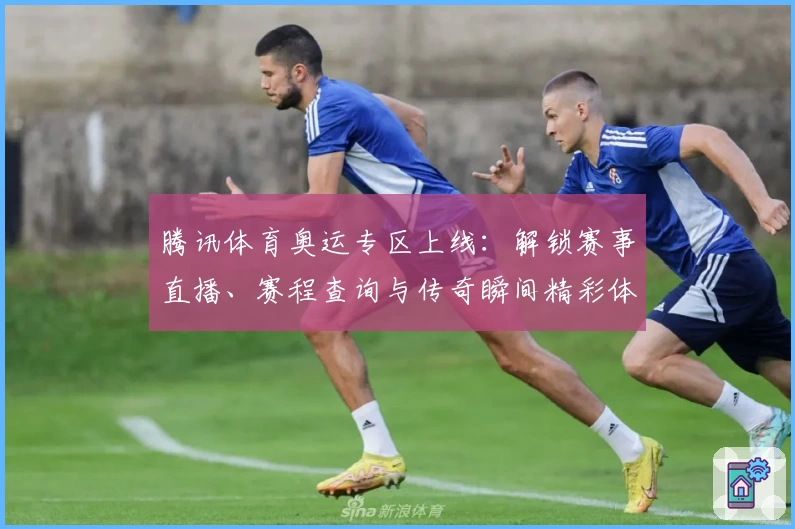 腾讯体育奥运专区上线：解锁赛事直播、赛程查询与传奇瞬间精彩体验