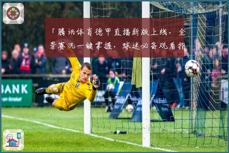 「腾讯体育德甲直播新版上线,全景赛况一键掌握,球迷必备观看指南」
