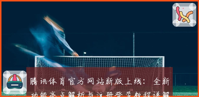腾讯体育官方网站新版上线：全新功能亮点解析与注册登录教程详解