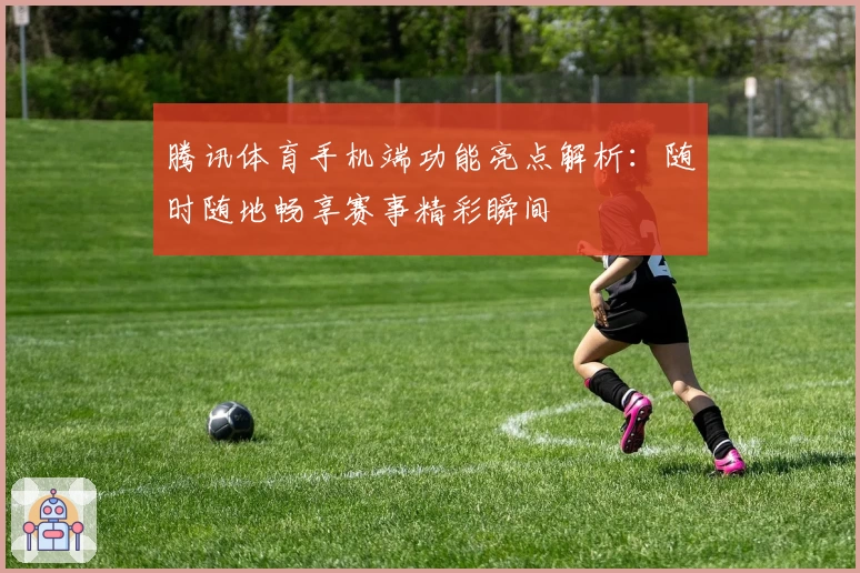 腾讯体育手机端功能亮点解析：随时随地畅享赛事精彩瞬间