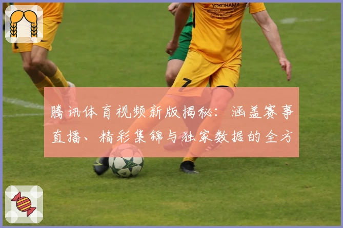 腾讯体育视频新版揭秘：涵盖赛事直播、精彩集锦与独家数据的全方位观赛体验