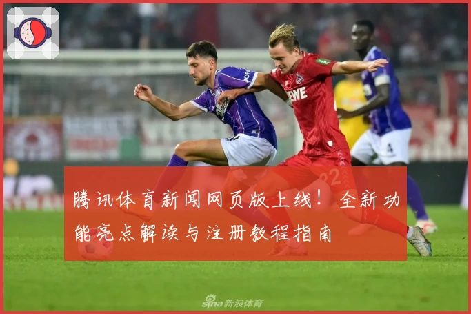 腾讯体育新闻网页版上线！全新功能亮点解读与注册教程指南