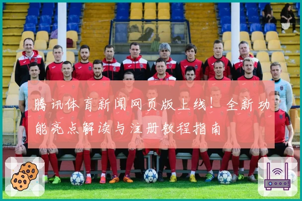 腾讯体育新闻网页版上线！全新功能亮点解读与注册教程指南
