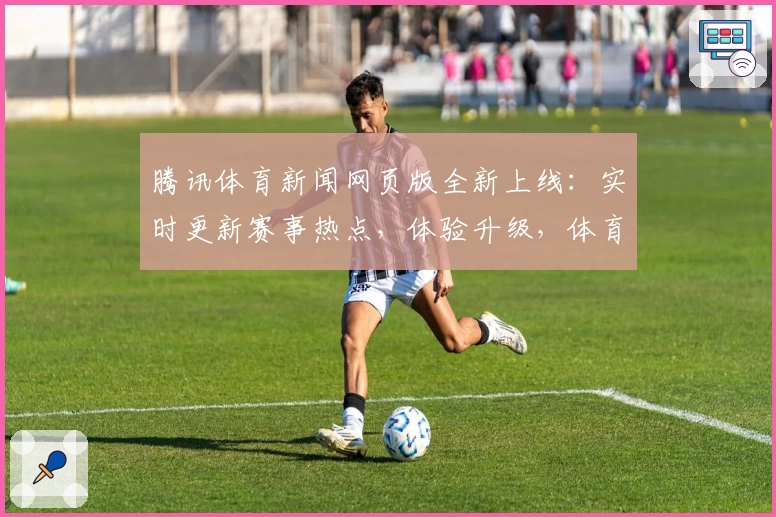 腾讯体育新闻网页版全新上线:实时更新赛事热点,体验升级,体育迷必看