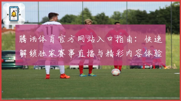 腾讯体育官方网站入口指南：快速解锁独家赛事直播与精彩内容体验