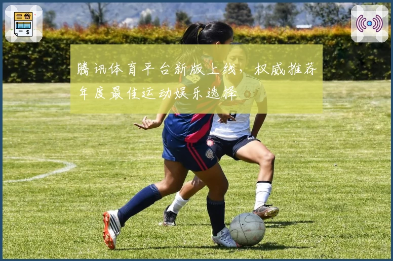腾讯体育平台新版上线，权威推荐年度最佳运动娱乐选择