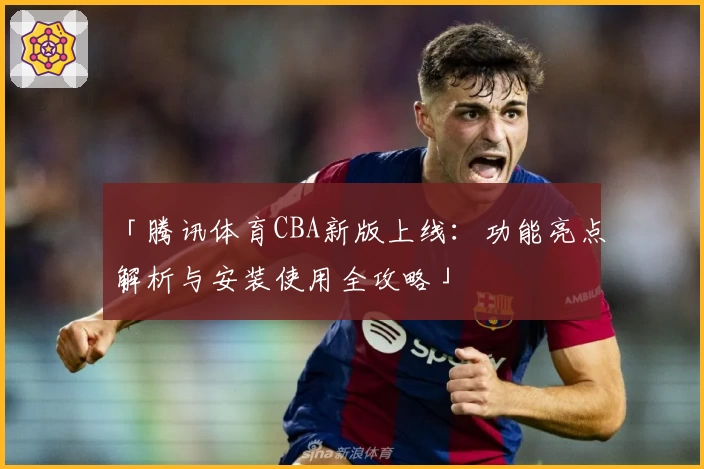「腾讯体育CBA新版上线：功能亮点解析与安装使用全攻略」