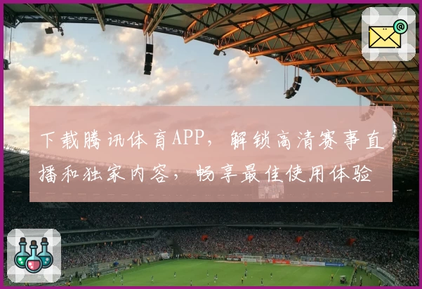 下载腾讯体育APP，解锁高清赛事直播和独家内容，畅享最佳使用体验