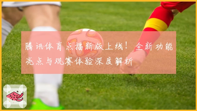 腾讯体育点播新版上线！全新功能亮点与观赛体验深度解析