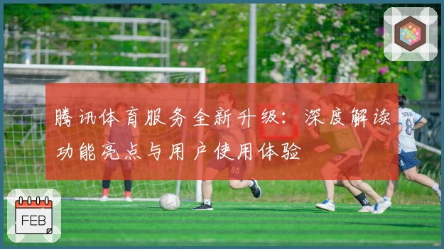 腾讯体育服务全新升级：深度解读功能亮点与用户使用体验