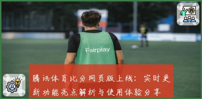 腾讯体育比分网页版上线：实时更新功能亮点解析与使用体验分享