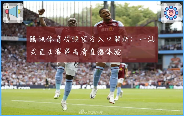 腾讯体育视频官方入口解析：一站式直击赛事高清直播体验