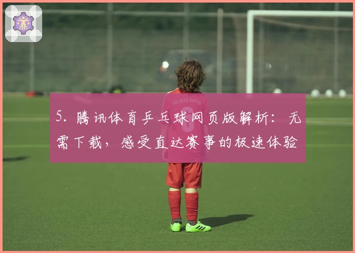 5. 腾讯体育乒乓球网页版解析：无需下载，感受直达赛事的极速体验