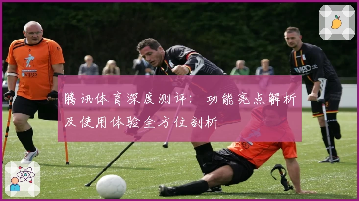 腾讯体育深度测评：功能亮点解析及使用体验全方位剖析