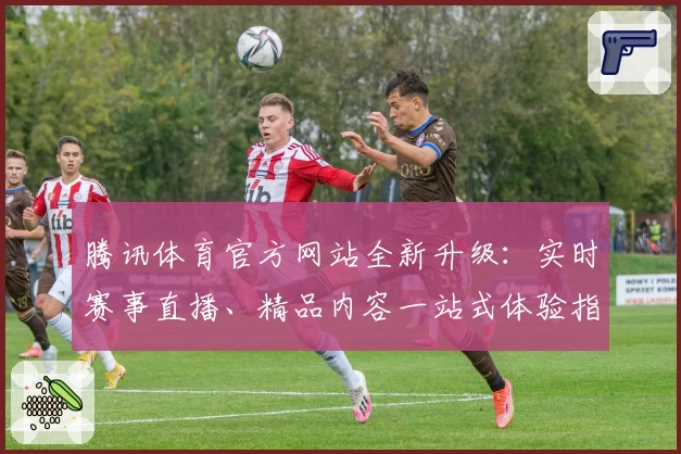 腾讯体育官方网站全新升级：实时赛事直播、精品内容一站式体验指南