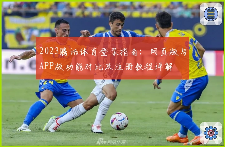 2023腾讯体育登录指南:网页版与APP版功能对比及注册教程详解