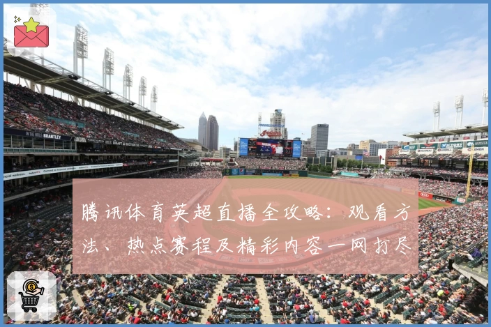 腾讯体育英超直播全攻略：观看方法、热点赛程及精彩内容一网打尽