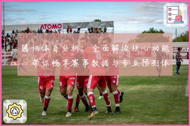 腾讯体育分析：全面解读核心功能，带你畅享赛事数据与专业预测体验