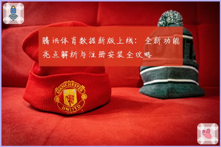 腾讯体育数据新版上线：全新功能亮点解析与注册安装全攻略