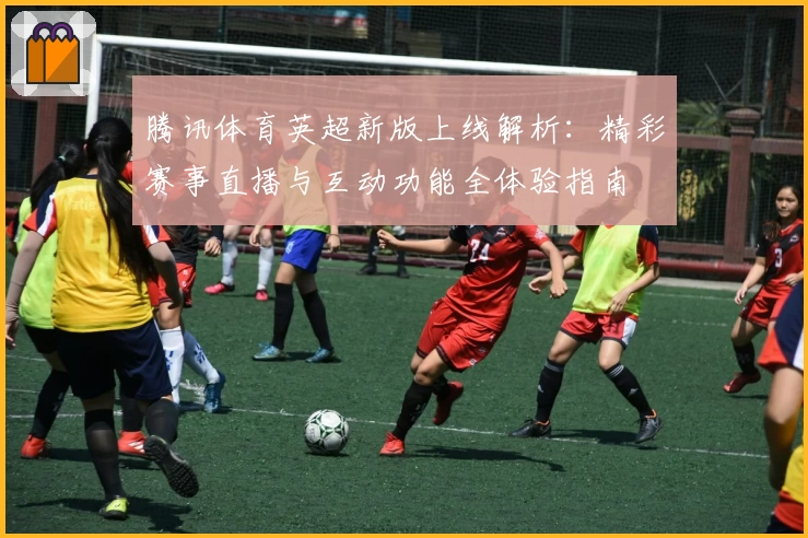 腾讯体育英超新版上线解析：精彩赛事直播与互动功能全体验指南