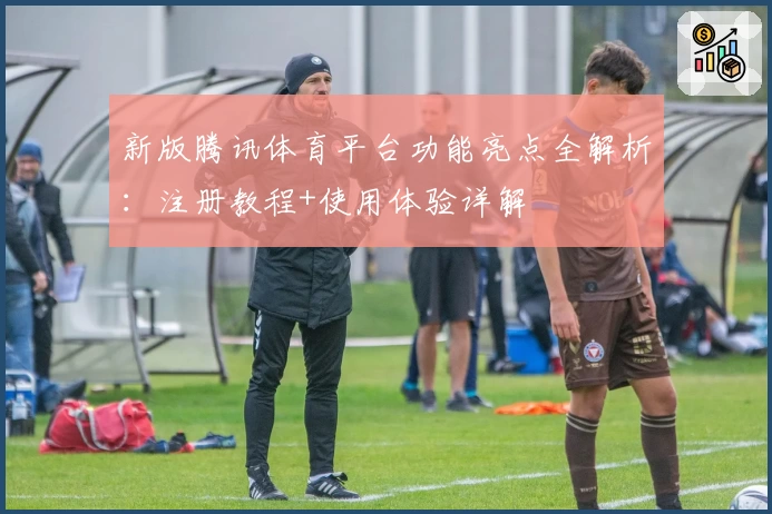 新版腾讯体育平台功能亮点全解析:注册教程+使用体验详解