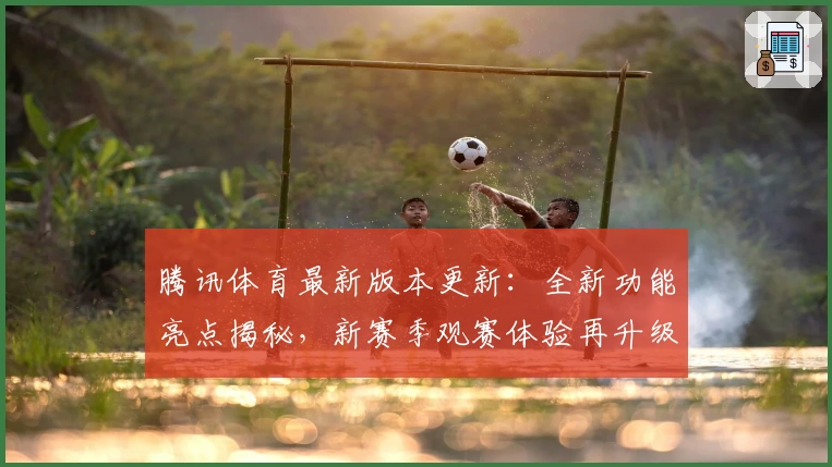 腾讯体育最新版本更新：全新功能亮点揭秘，新赛季观赛体验再升级
