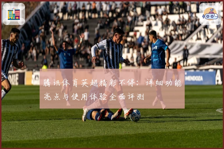 腾讯体育英超精彩不停:详细功能亮点与使用体验全面评测