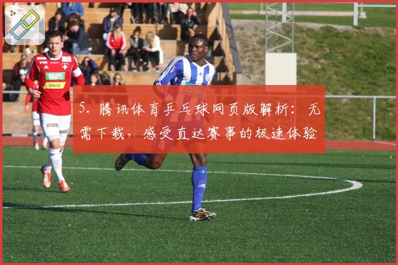 5. 腾讯体育乒乓球网页版解析：无需下载，感受直达赛事的极速体验