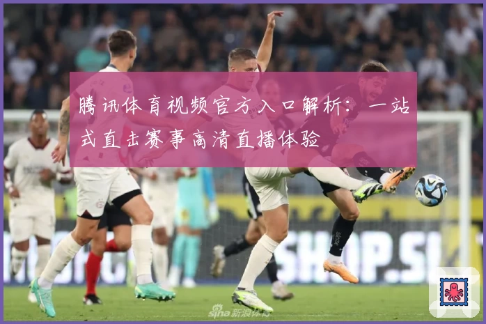 腾讯体育视频官方入口解析：一站式直击赛事高清直播体验