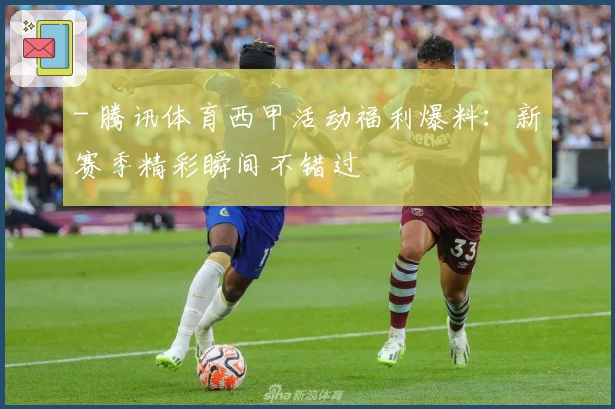 - 腾讯体育西甲活动福利爆料：新赛季精彩瞬间不错过