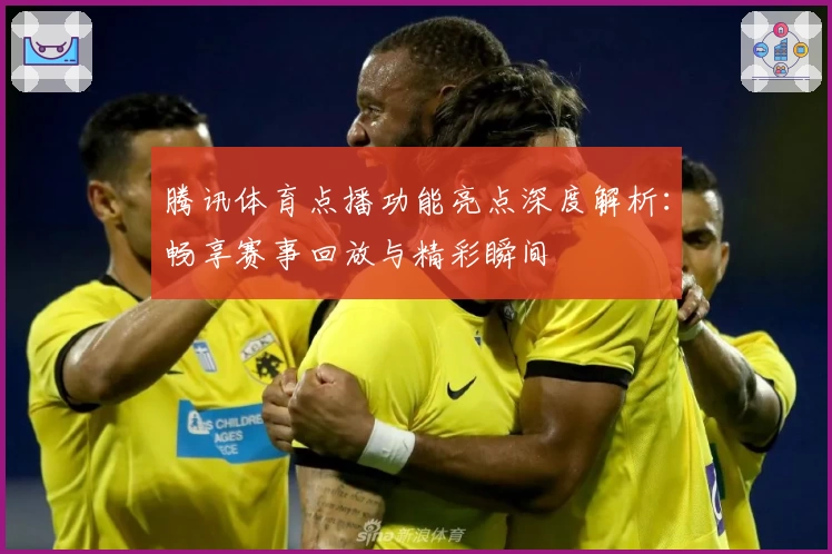 腾讯体育点播功能亮点深度解析：畅享赛事回放与精彩瞬间