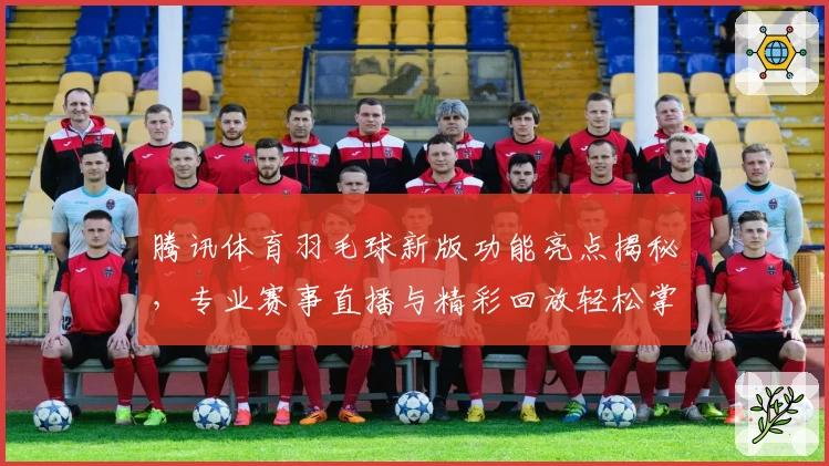 腾讯体育羽毛球新版功能亮点揭秘,专业赛事直播与精彩回放轻松掌握