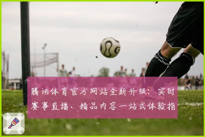 腾讯体育官方网站全新升级：实时赛事直播、精品内容一站式体验指南