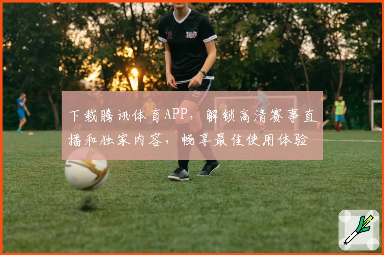 下载腾讯体育APP，解锁高清赛事直播和独家内容，畅享最佳使用体验