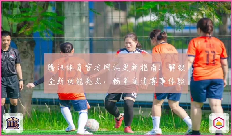 腾讯体育官方网站更新指南：解锁全新功能亮点，畅享高清赛事体验