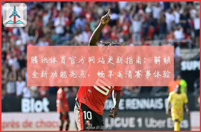 腾讯体育官方网站更新指南：解锁全新功能亮点，畅享高清赛事体验