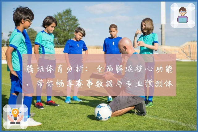腾讯体育分析：全面解读核心功能，带你畅享赛事数据与专业预测体验