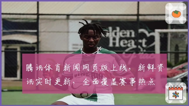 腾讯体育新闻网页版上线，新鲜资讯实时更新，全面覆盖赛事热点