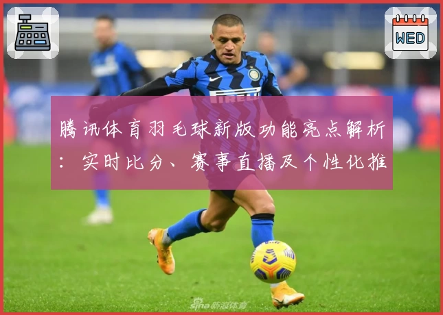 腾讯体育羽毛球新版功能亮点解析：实时比分、赛事直播及个性化推荐体验指南