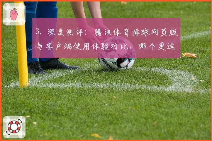 3. 深度测评：腾讯体育排球网页版与客户端使用体验对比，哪个更适合你