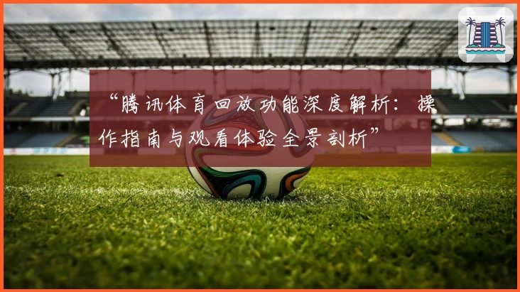 “腾讯体育回放功能深度解析：操作指南与观看体验全景剖析”